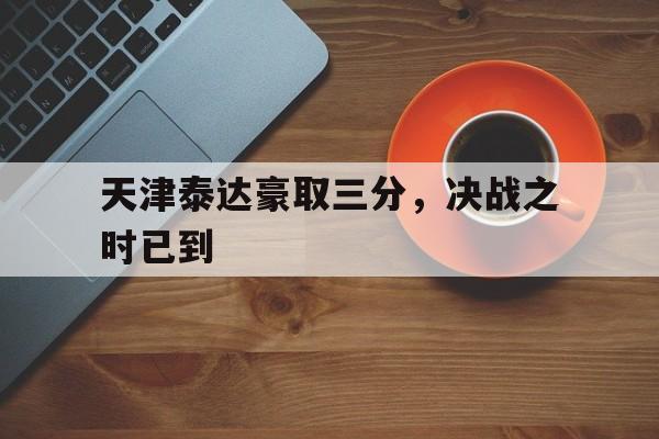 PG电子试玩官网-包含天津泰达豪取三分，决战之时已到的词条
